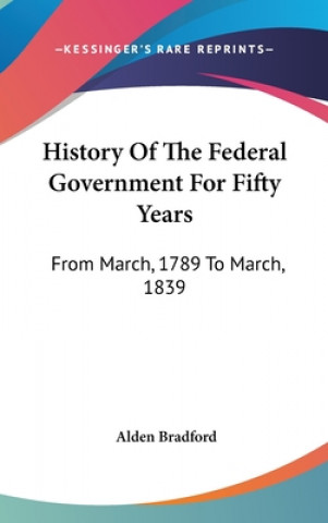 Carte History Of The Federal Government For Fifty Years: From March, 1789 To March, 1839 Alden Bradford