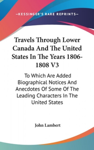 Carte Travels Through Lower Canada And The United States In The Years 1806-1808 V3: To Which Are Added Biographical Notices And Anecdotes Of Some Of The Lea John Lambert