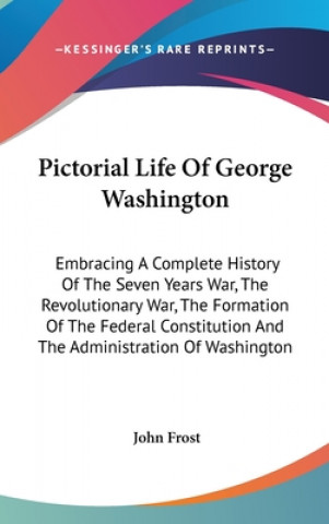 Carte Pictorial Life Of George Washington: Embracing A Complete History Of The Seven Years War, The Revolutionary War, The Formation Of The Federal Constitu John Frost