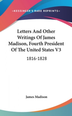 Kniha Letters And Other Writings Of James Madison, Fourth President Of The United States V3: 1816-1828 James Madison