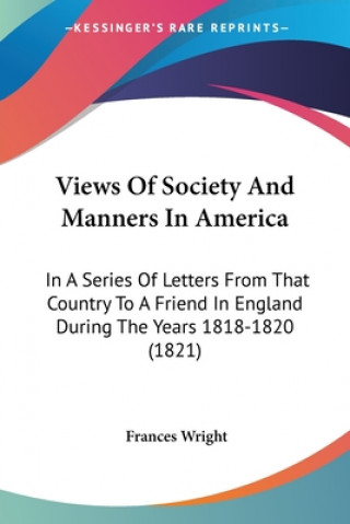 Kniha Views Of Society And Manners In America: In A Series Of Letters From That Country To A Friend In England During The Years 1818-1820 (1821) Frances Wright
