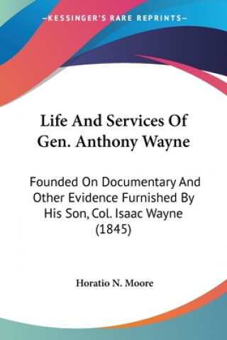 Książka Life And Services Of Gen. Anthony Wayne: Founded On Documentary And Other Evidence Furnished By His Son, Col. Isaac Wayne (1845) Horatio N. Moore