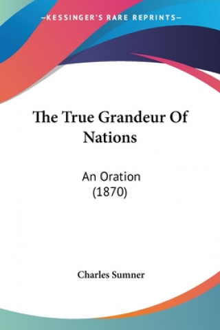 Könyv The True Grandeur Of Nations: An Oration (1870) Charles Sumner