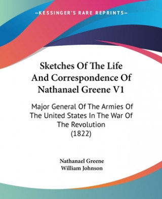 Kniha Sketches Of The Life And Correspondence Of Nathanael Greene V1: Major General Of The Armies Of The United States In The War Of The Revolution (1822) Nathanael Greene