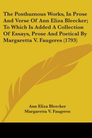 Kniha The Posthumous Works, In Prose And Verse Of Ann Eliza Bleecker; To Which Is Added A Collection Of Essays, Prose And Poetical By Margaretta V. Faugeres Ann Eliza Bleecker