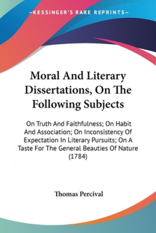 Kniha Moral And Literary Dissertations, On The Following Subjects: On Truth And Faithfulness; On Habit And Association; On Inconsistency Of Expectation In L Thomas Percival