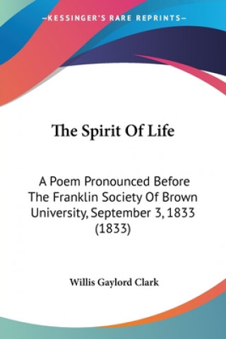 Kniha The Spirit Of Life: A Poem Pronounced Before The Franklin Society Of Brown University, September 3, 1833 (1833) Willis Gaylord Clark