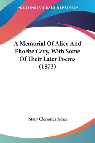 Könyv Memorial Of Alice And Phoebe Cary, With Some Of Their Later Poems (1873) Mary Clemmer Ames