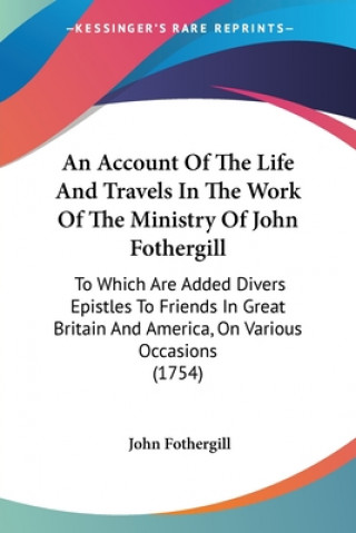 Carte An Account Of The Life And Travels In The Work Of The Ministry Of John Fothergill: To Which Are Added Divers Epistles To Friends In Great Britain And John Fothergill