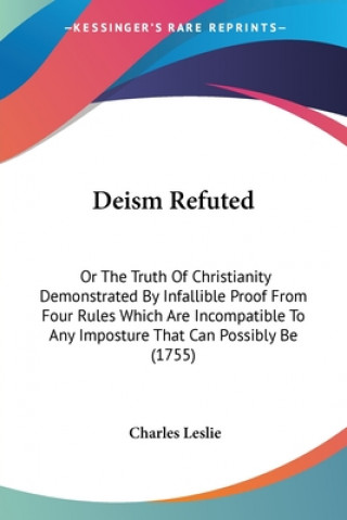 Carte Deism Refuted: Or The Truth Of Christianity Demonstrated By Infallible Proof From Four Rules Which Are Incompatible To Any Imposture That Can Possibly Charles Leslie