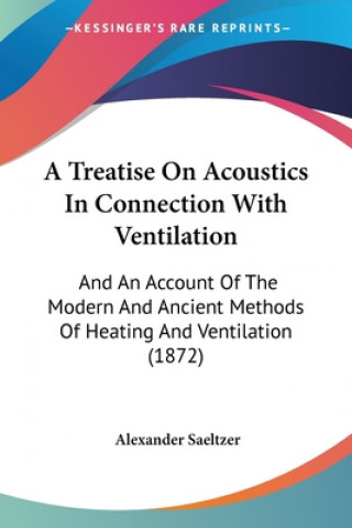 Kniha A Treatise On Acoustics In Connection With Ventilation: And An Account Of The Modern And Ancient Methods Of Heating And Ventilation (1872) Alexander Saeltzer