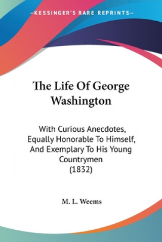 Kniha The Life Of George Washington: With Curious Anecdotes, Equally Honorable To Himself, And Exemplary To His Young Countrymen (1832) M. L. Weems