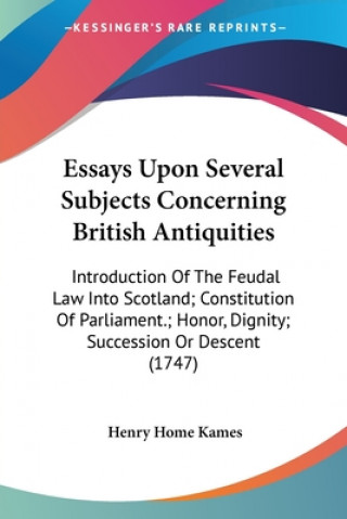 Książka Essays Upon Several Subjects Concerning British Antiquities: Introduction Of The Feudal Law Into Scotland; Constitution Of Parliament.; Honor, Dignity Henry Home Kames