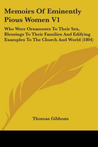 Kniha Memoirs Of Eminently Pious Women V1: Who Were Ornaments To Their Sex, Blessings To Their Families And Edifying Examples To The Church And World (1804) Thomas Gibbons