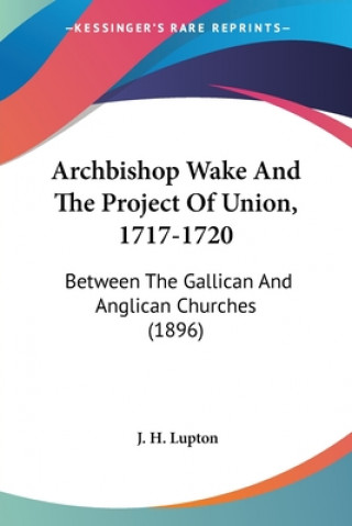 Könyv ARCHBISHOP WAKE AND THE PROJECT OF UNION J. H. LUPTON