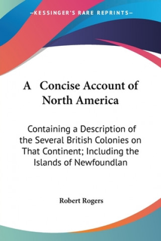 Kniha A Concise Account Of North America: Containing A Description Of The Several British Colonies On That Continent; Including The Islands Of Newfoundland, Robert Rogers