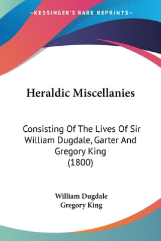 Kniha Heraldic Miscellanies: Consisting Of The Lives Of Sir William Dugdale, Garter And Gregory King (1800) Gregory King