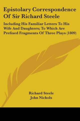 Kniha Epistolary Correspondence Of Sir Richard Steele: Including His Familiar Letters To His Wife And Daughters; To Which Are Prefixed Fragments Of Three Pl Richard Steele