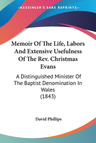 Kniha Memoir Of The Life, Labors And Extensive Usefulness Of The Rev. Christmas Evans: A Distinguished Minister Of The Baptist Denomination In Wales (1843) David Phillips