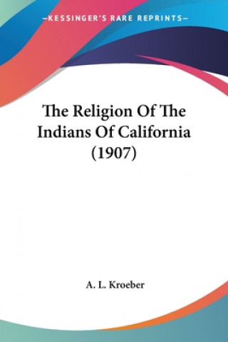Kniha THE RELIGION OF THE INDIANS OF CALIFORNI A. L. KROEBER