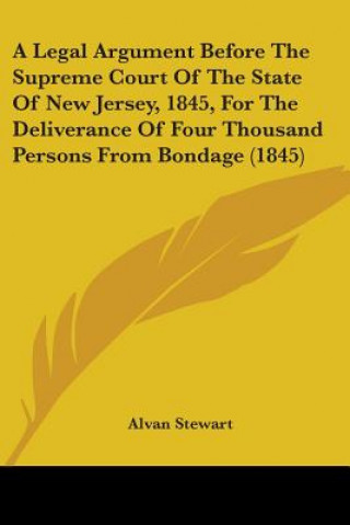 Kniha A Legal Argument Before The Supreme Court Of The State Of New Jersey, 1845, For The Deliverance Of Four Thousand Persons From Bondage (1845) Alvan Stewart