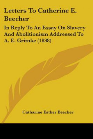 Βιβλίο Letters To Catherine E. Beecher: In Reply To An Essay On Slavery And Abolitionism Addressed To A. E. Grimke (1838) Catharine Esther Beecher