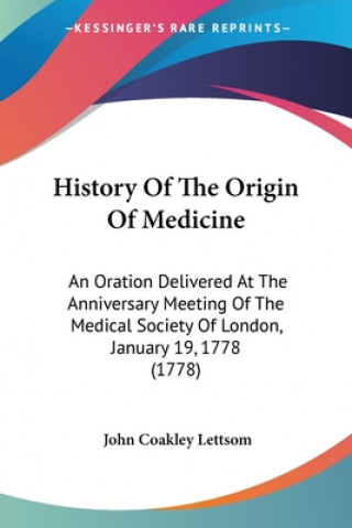 Kniha History Of The Origin Of Medicine: An Oration Delivered At The Anniversary Meeting Of The Medical Society Of London, January 19, 1778 (1778) John Coakley Lettsom