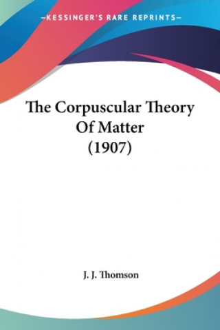 Kniha THE CORPUSCULAR THEORY OF MATTER  1907 J. J. THOMSON