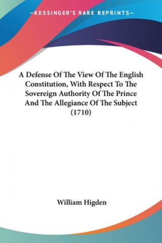 Book A Defense Of The View Of The English Constitution, With Respect To The Sovereign Authority Of The Prince And The Allegiance Of The Subject (1710) William Higden