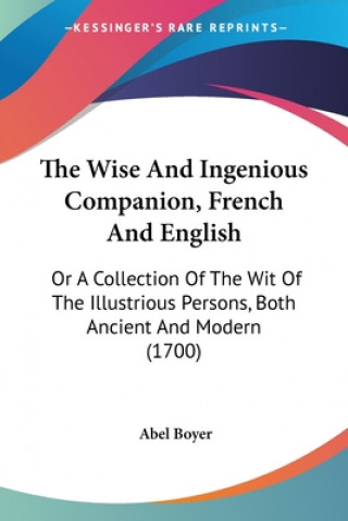 Könyv The Wise And Ingenious Companion, French And English: Or A Collection Of The Wit Of The Illustrious Persons, Both Ancient And Modern (1700) Abel Boyer