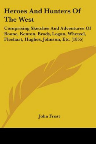 Kniha Heroes And Hunters Of The West: Comprising Sketches And Adventures Of Boone, Kenton, Brady, Logan, Whetzel, Fleehart, Hughes, Johnson, Etc. (1855) John Frost