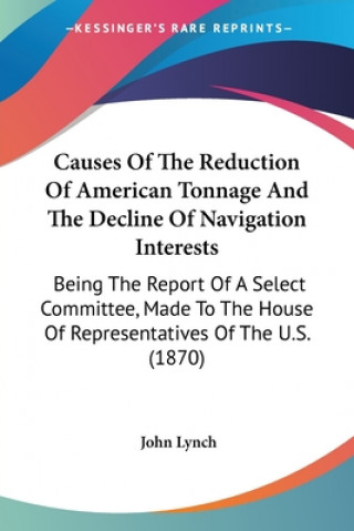 Книга Causes Of The Reduction Of American Tonnage And The Decline Of Navigation Interests: Being The Report Of A Select Committee, Made To The House Of Repr John Lynch