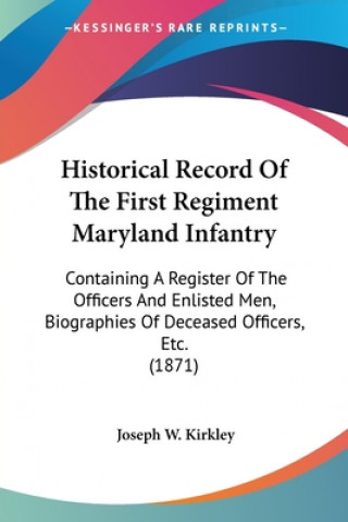 Carte Historical Record Of The First Regiment Maryland Infantry: Containing A Register Of The Officers And Enlisted Men, Biographies Of Deceased Officers, E Joseph W. Kirkley