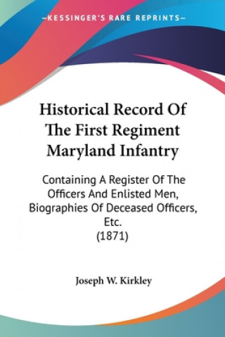 Kniha Historical Record Of The First Regiment Maryland Infantry: Containing A Register Of The Officers And Enlisted Men, Biographies Of Deceased Officers, E Joseph W. Kirkley