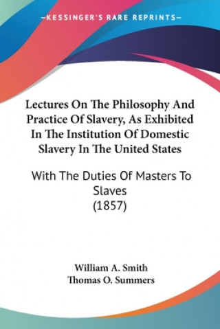 Kniha Lectures On The Philosophy And Practice Of Slavery, As Exhibited In The Institution Of Domestic Slavery In The United States: With The Duties Of Maste William A. Smith