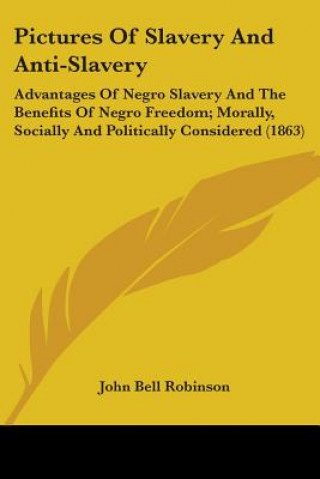 Kniha Pictures Of Slavery And Anti-Slavery: Advantages Of Negro Slavery And The Benefits Of Negro Freedom; Morally, Socially And Politically Considered (186 John Bell Robinson