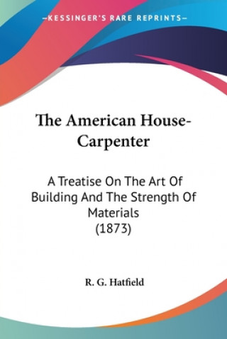 Книга The American House-Carpenter: A Treatise On The Art Of Building And The Strength Of Materials (1873) R. G. Hatfield