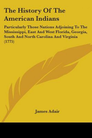 Książka The History Of The American Indians: Particularly Those Nations Adjoining To The Mississippi, East And West Florida, Georgia, South And North Carolina James Adair