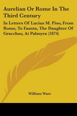 Kniha Aurelian Or Rome In The Third Century: In Letters Of Lucius M. Piso, From Rome, To Fausta, The Daughter Of Gracchus, At Palmyra (1874) William Ware