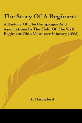 Kniha The Story Of A Regiment: A History Of The Campaigns And Associations In The Field Of The Sixth Regiment Ohio Volunteer Infantry (1868) E. Hannaford