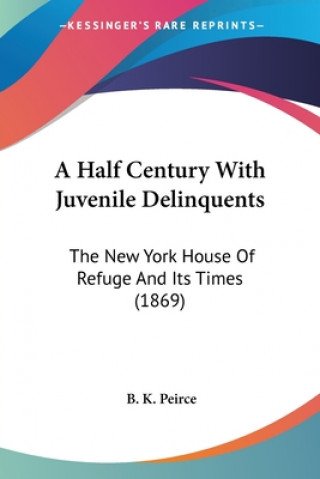 Książka A Half Century With Juvenile Delinquents: The New York House Of Refuge And Its Times (1869) B. K. Peirce