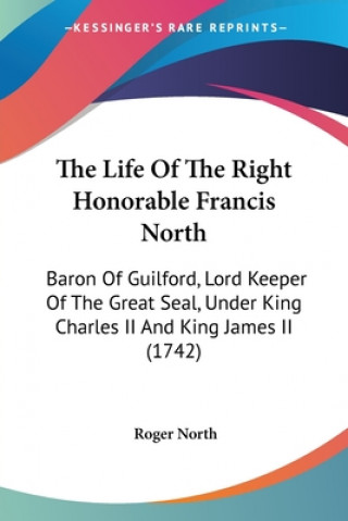 Könyv The Life Of The Right Honorable Francis North: Baron Of Guilford, Lord Keeper Of The Great Seal, Under King Charles II And King James II (1742) Roger North