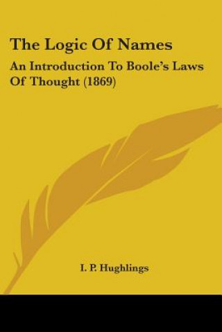 Kniha The Logic Of Names: An Introduction To Boole's Laws Of Thought (1869) I. P. Hughlings