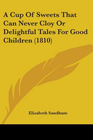 Kniha A Cup Of Sweets That Can Never Cloy Or Delightful Tales For Good Children (1810) Elizabeth Sandham