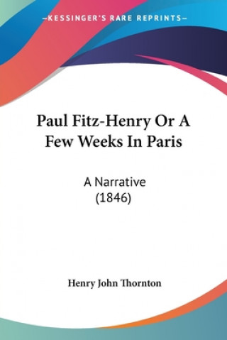Kniha Paul Fitz-Henry Or A Few Weeks In Paris: A Narrative (1846) Henry John Thornton