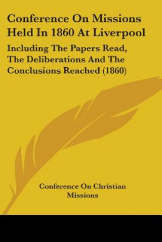 Carte Conference On Missions Held In 1860 At Liverpool: Including The Papers Read, The Deliberations And The Conclusions Reached (1860) Conference On Christian Missions