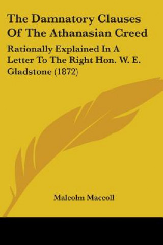 Book The Damnatory Clauses Of The Athanasian Creed: Rationally Explained In A Letter To The Right Hon. W. E. Gladstone (1872) Malcolm Maccoll