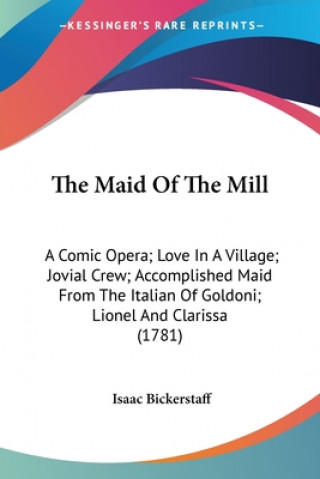 Könyv The Maid Of The Mill: A Comic Opera; Love In A Village; Jovial Crew; Accomplished Maid From The Italian Of Goldoni; Lionel And Clarissa (1781) Isaac Bickerstaff