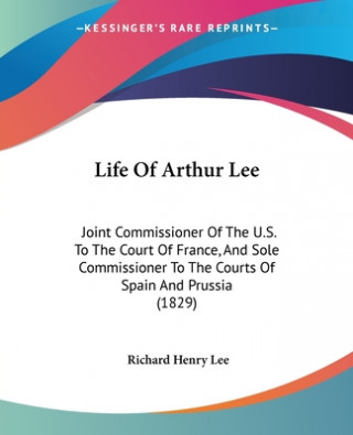 Kniha Life Of Arthur Lee: Joint Commissioner Of The U.S. To The Court Of France, And Sole Commissioner To The Courts Of Spain And Prussia (1829) Richard Henry Lee