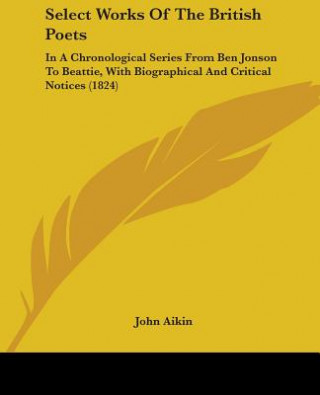 Książka Select Works Of The British Poets: In A Chronological Series From Ben Jonson To Beattie, With Biographical And Critical Notices (1824) John Aikin